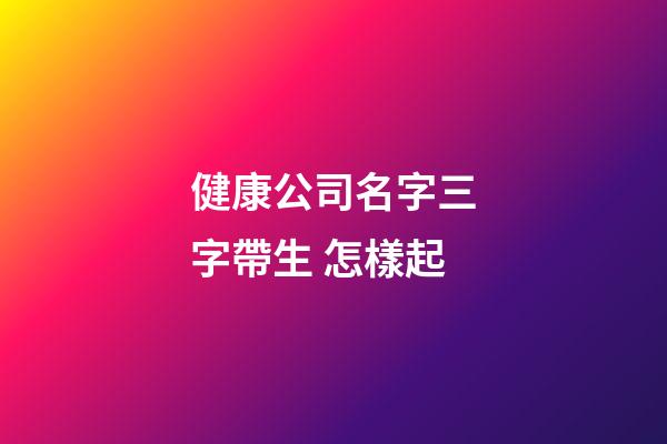 健康公司名字三字帶生 怎樣起-第1張-公司起名-玄機派